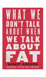 What We Don’t Talk About When We Talk About Fat by Aubrey Gordon